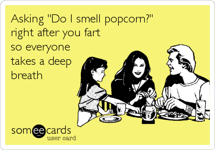 Asking "Do I smell popcorn?" 
right after you fart 
so everyone
takes a deep
breath