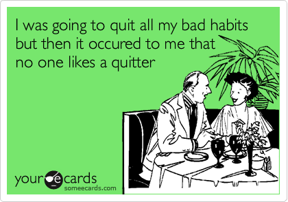 I was going to quit all my bad habits but then it occured to me that
no one likes a quitter