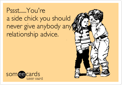 Pssst......You're
a side chick you should
never give anybody any
relationship advice.
