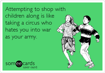 Attempting to shop with
children along is like
taking a circus who
hates you into war 
as your army.