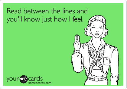 Read between the lines and
you'll know just how I feel.