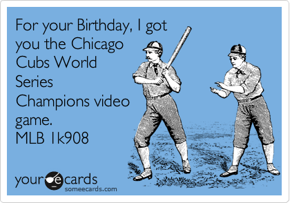 For your Birthday, I got
you the Chicago
Cubs World
Series
Champions video
game. 
MLB 2K1908 