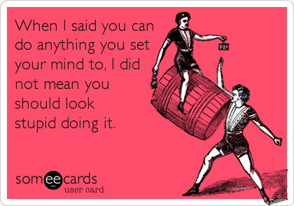 When I said you can
do anything you set
your mind to, I did
not mean you
should look 
stupid doing it.  