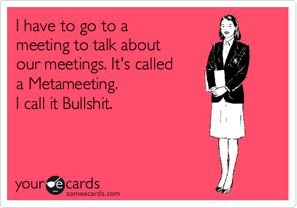 I have to go to a 
meeting to talk about 
our meetings. It's called
a Metameeting.
I call it Bullshit. 
 