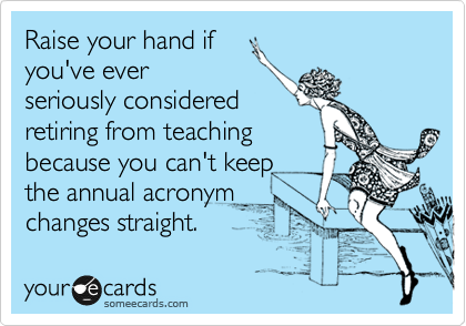 Raise your hand if
you've ever
seriously considered
retiring from teaching
because you can't keep
the annual acronym
changes straight.