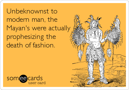 Unbeknownst to
modern man, the
Mayan's were actually
prophesizing the
death of fashion.