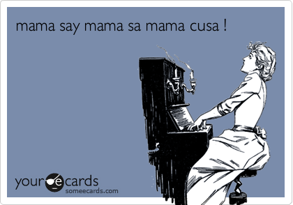 mama say mama sa mama cusa !