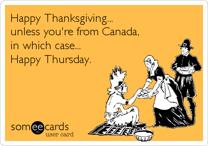 Happy Thanksgiving...
unless you're from Canada, 
in which case...
Happy Thursday.