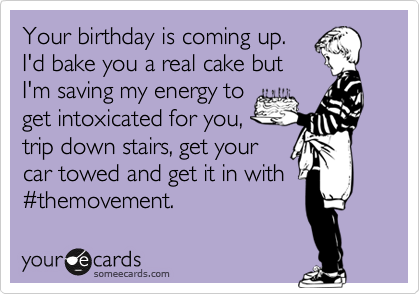 Your birthday is coming up.
I'd bake you a real cake but
I'm saving my energy to
get intoxicated for you,
trip down stairs, get your
car towed and get it in with
%23themovement.