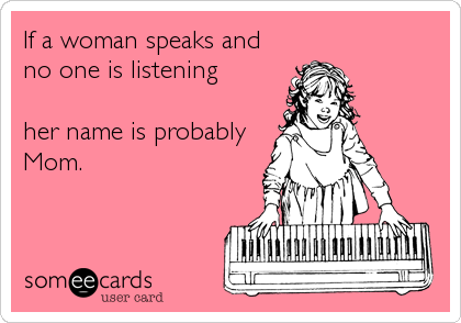 If a woman speaks and
no one is listening

her name is probably
Mom.