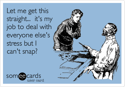 Let me get this
straight...  it's my
job to deal with
everyone else's
stress but I
can't snap?