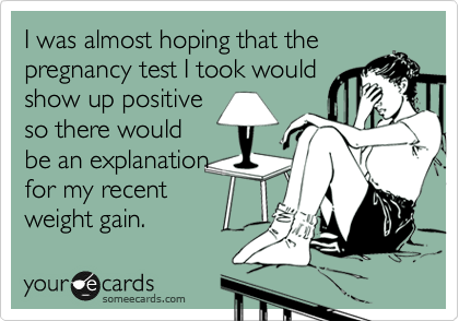 I was almost hoping that the
pregnancy test I took would
show up positive
so there would
be an explanation
for my recent
weight gain.