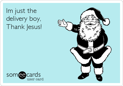 Im just the
delivery boy,
Thank Jesus!