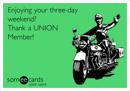 Enjoying your three-day
weekend?
Thank a UNION
Member!