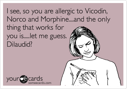 I see, so you are allergic to Vicodin, Norco and Morphine....and the only thing that works for
you is.....let me guess.
Dilaudid?