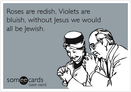 Roses are redish, Violets are 
bluish, without Jesus we would 
all be Jewish. 