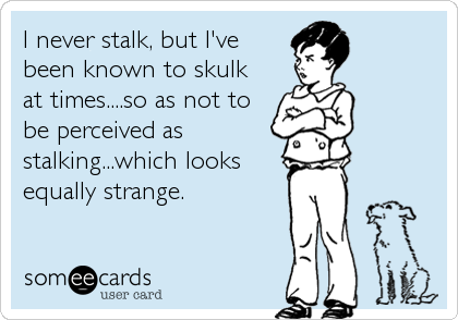 I never stalk, but I've
been known to skulk 
at times....so as not to
be perceived as
stalking...which looks
equally strange.