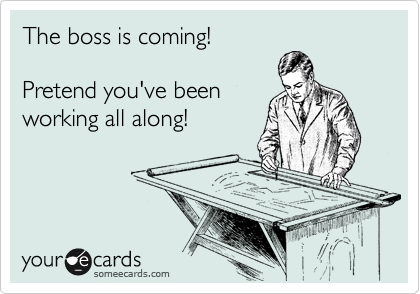 The boss is coming!

Pretend you've been
working all along!