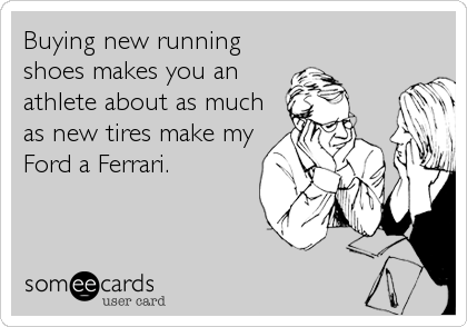 Buying new running
shoes makes you an
athlete about as much
as new tires make my
Ford a Ferrari.