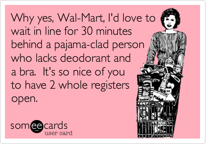 Why yes, Wal-Mart, I'd love to
wait in line for 30 minutes
behind a pajama-clad person 
who lacks deodorant and
a bra.  It's so nice of you
to have 2 whole registers
open.