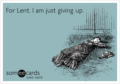 For Lent, I am just giving up.