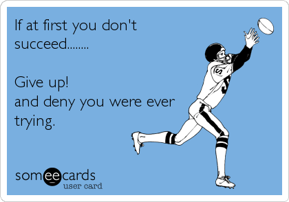 If at first you don't
succeed........

Give up! 
and deny you were ever
trying.