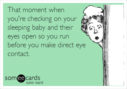 That moment when
you're checking on your
sleeping baby and their
eyes open so you run
before you make direct eye
contact.