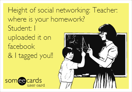 Height of social networking: Teacher:
where is your homework?
Student: I
uploaded it on
facebook
& I tagged you!!