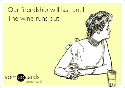Our friendship will last until
The wine runs out! 