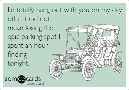 I'd totally hang out with you on my day
off if it did not
mean losing the
epic parking spot I
spent an hour
finding
tonight. 