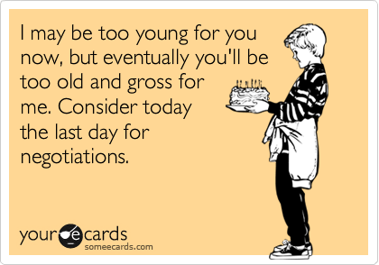 I may be too young for you
now, but eventually you'll be
too old and gross for
me. Consider today
the last day for
negotiations.