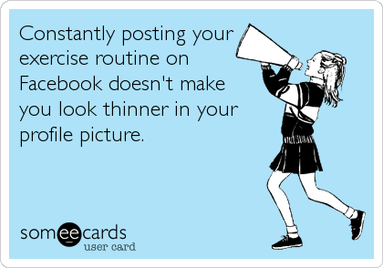Constantly posting your 
exercise routine on
Facebook doesn't make 
you look thinner in your
profile picture.