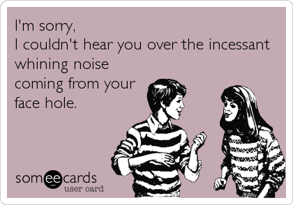 I'm sorry, 
I couldn't hear you over the incessant
whining noise
coming from your
face hole.
