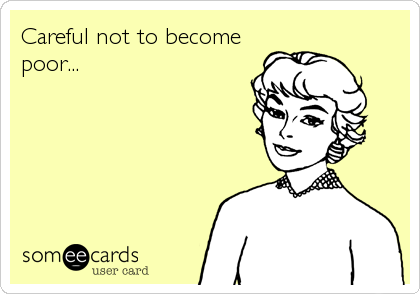 Careful not to become
poor...