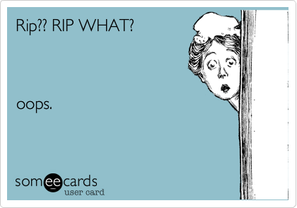 Rip?? RIP WHAT? 



oops.