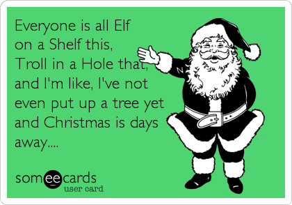 Everyone is all Elf
on a Shelf this,
Troll in a Hole that,
and I'm like, I've not
even put up a tree yet
and Christmas is days
away....