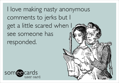 I love making nasty anonymous
comments to jerks but I
get a little scared when I
see someone has
responded.