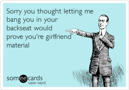 Sorry you thought letting me
bang you in your
backseat would
prove you're girlfriend
material
