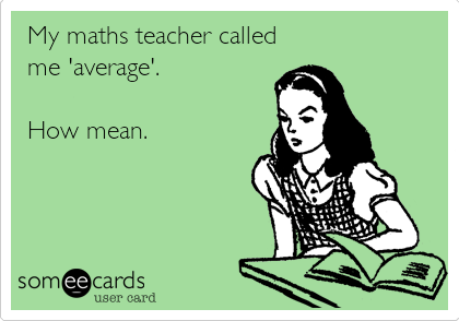 My maths teacher called
me 'average'.

How mean.