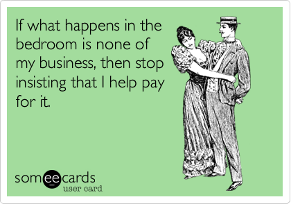 If what happens in the 
bedroom is none of
my business%2C then stop
insisting that I help pay
for it. 