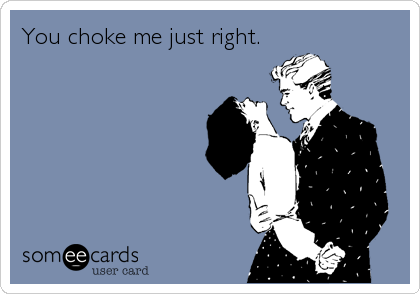 You choke me just right.