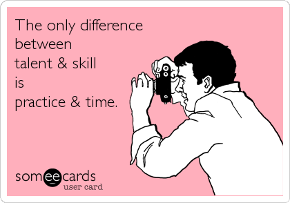 The only difference
between
talent & skill
is
practice & time.