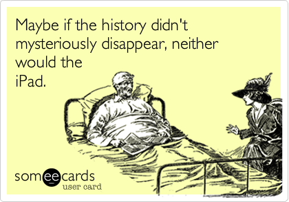 Maybe if the history didn't mysteriously disappear, neither would the 
iPad.