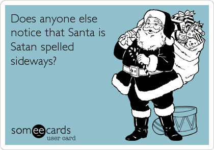 Does anyone else
notice that Santa is
Satan spelled
sideways?