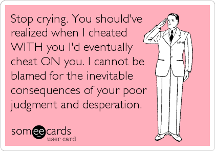 Stop crying. You should've
realized when I cheated 
WITH you I'd eventually
cheat ON you. I cannot be
blamed for the inevitable 
consequences of your poor  
judgment and desperation.