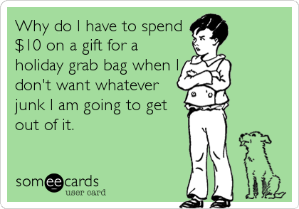 Why do I have to spend
$10 on a gift for a
holiday grab bag when I
don't want whatever
junk I am going to get
out of it.