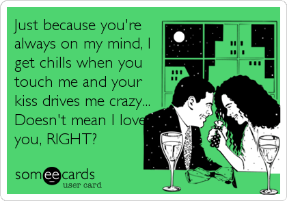 Just because you're
always on my mind, I
get chills when you
touch me and your
kiss drives me crazy...
Doesn't mean I love
you, RIGHT?