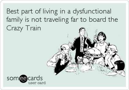 Best part of living in a dysfunctional
family is not traveling far to board the
Crazy Train