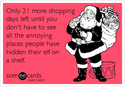 Only 21 more shopping
days left until you
don't have to see
all the annoying
places people have
hidden their elf on
a shelf.
