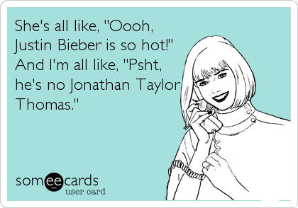 She's all like, "Oooh,
Justin Bieber is so hot!"
And I'm all like, "Psht,
he's no Jonathan Taylor
Thomas."